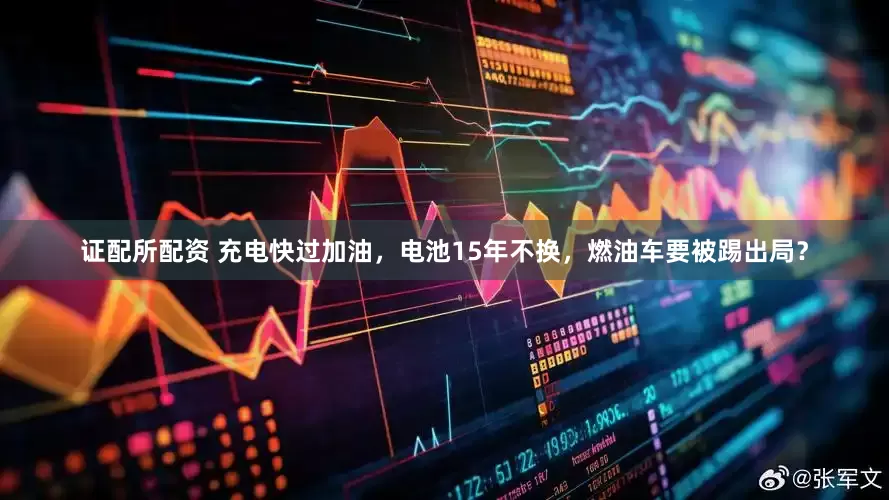 证配所配资 充电快过加油，电池15年不换，燃油车要被踢出局？
