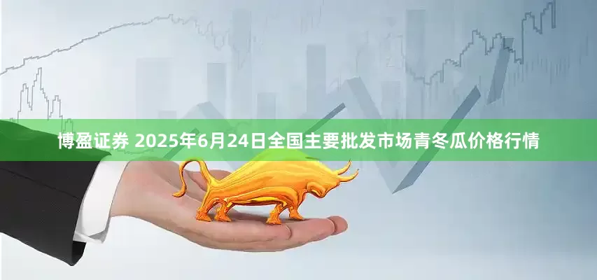 博盈证券 2025年6月24日全国主要批发市场青冬瓜价格行情