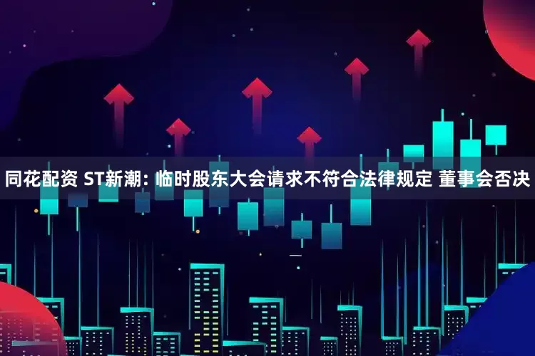 同花配资 ST新潮: 临时股东大会请求不符合法律规定 董事会否决