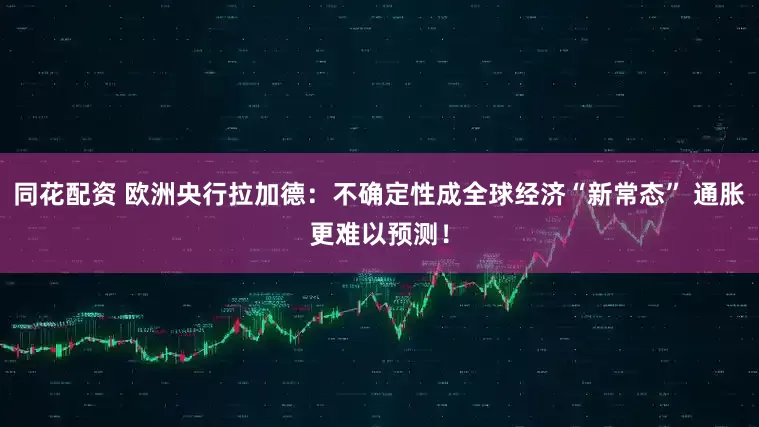 同花配资 欧洲央行拉加德：不确定性成全球经济“新常态” 通胀更难以预测！