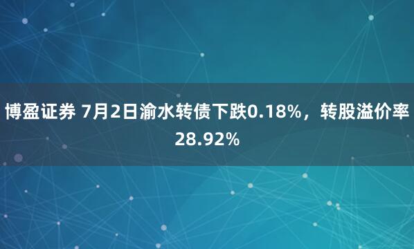 博盈证券 7月2日渝水转债下跌0.18%，转股溢价率28.92%