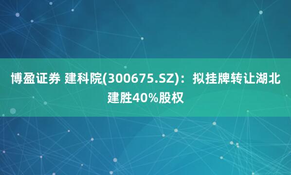 博盈证券 建科院(300675.SZ)：拟挂牌转让湖北建胜40%股权