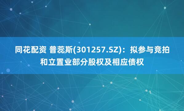 同花配资 普蕊斯(301257.SZ)：拟参与竞拍和立置业部分股权及相应债权