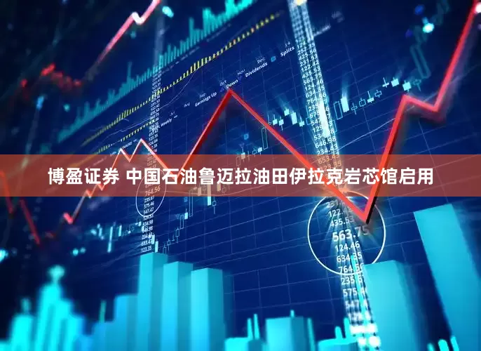 博盈证券 中国石油鲁迈拉油田伊拉克岩芯馆启用