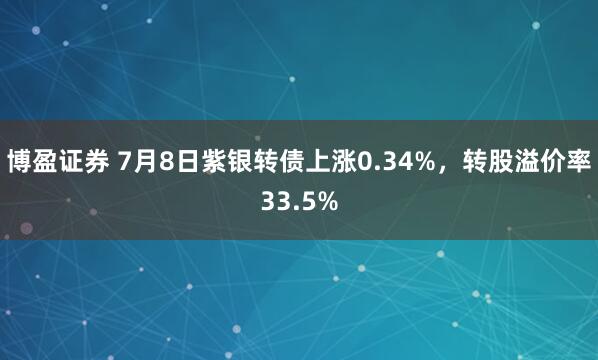 博盈证券 7月8日紫银转债上涨0.34%，转股溢价率33.5%