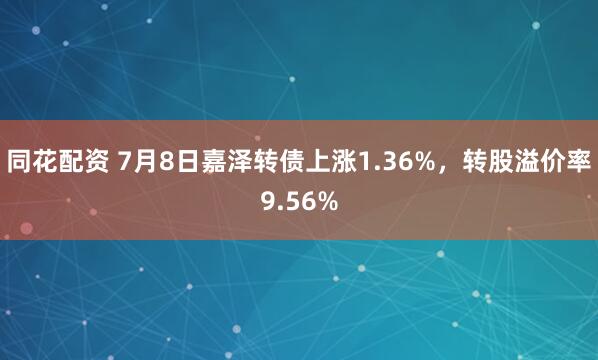 同花配资 7月8日嘉泽转债上涨1.36%，转股溢价率9.56%