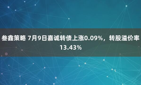 叁鑫策略 7月9日嘉诚转债上涨0.09%，转股溢价率13.43%
