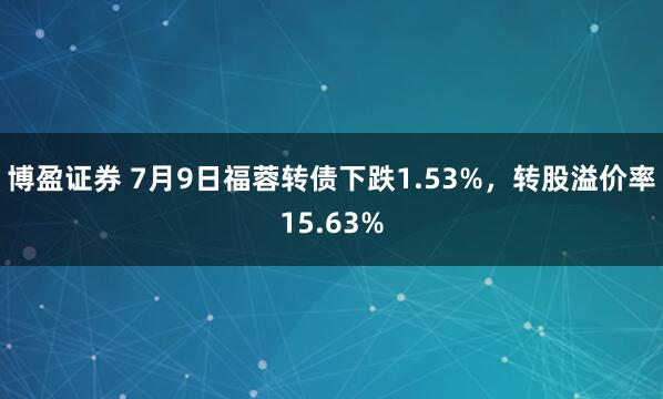 博盈证券 7月9日福蓉转债下跌1.53%，转股溢价率15.63%