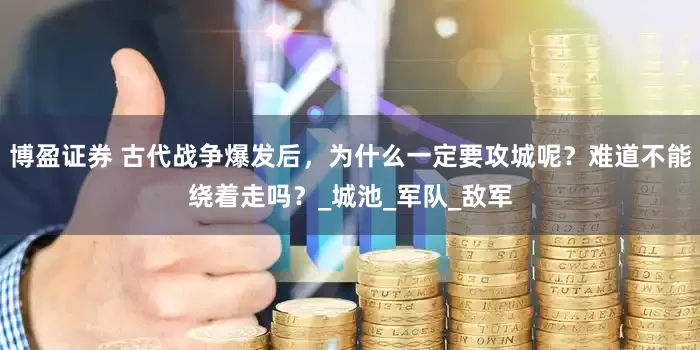 博盈证券 古代战争爆发后，为什么一定要攻城呢？难道不能绕着走吗？_城池_军队_敌军