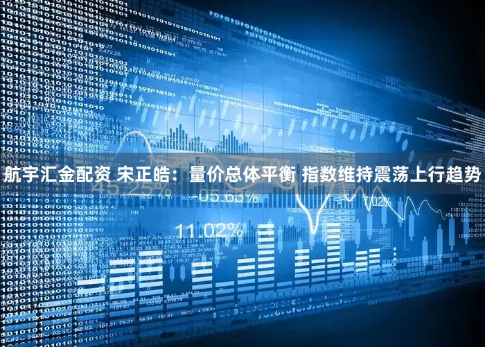 航宇汇金配资 宋正皓:量价总体平衡 指数维持震荡上行趋势