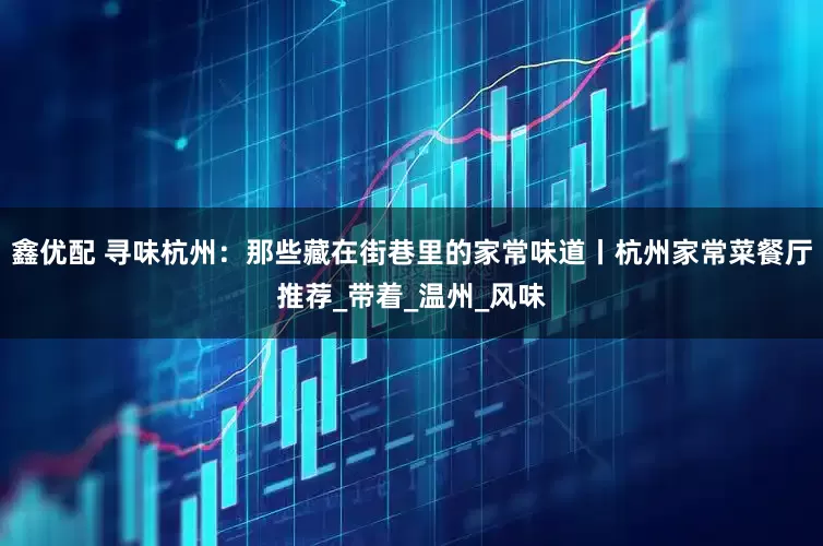 鑫优配 寻味杭州：那些藏在街巷里的家常味道丨杭州家常菜餐厅推荐_带着_温州_风味