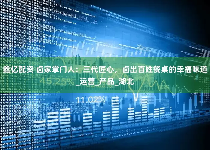 鑫亿配资 卤家掌门人：三代匠心，卤出百姓餐桌的幸福味道_运营_产品_湖北