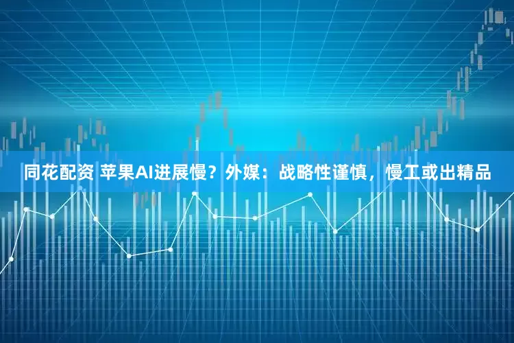 同花配资 苹果AI进展慢？外媒：战略性谨慎，慢工或出精品