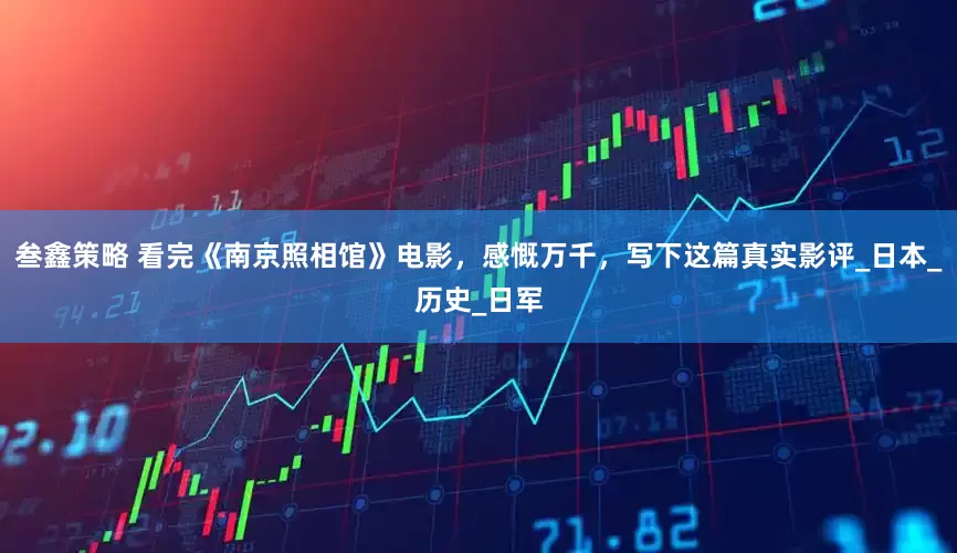 叁鑫策略 看完《南京照相馆》电影，感慨万千，写下这篇真实影评_日本_历史_日军
