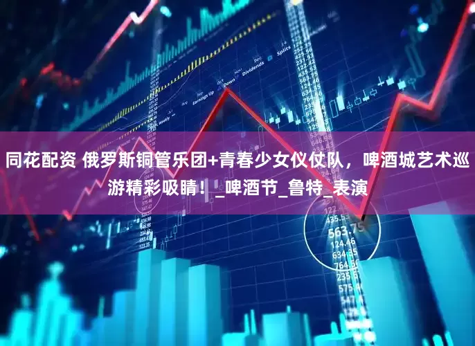 同花配资 俄罗斯铜管乐团+青春少女仪仗队，啤酒城艺术巡游精彩吸睛！_啤酒节_鲁特_表演