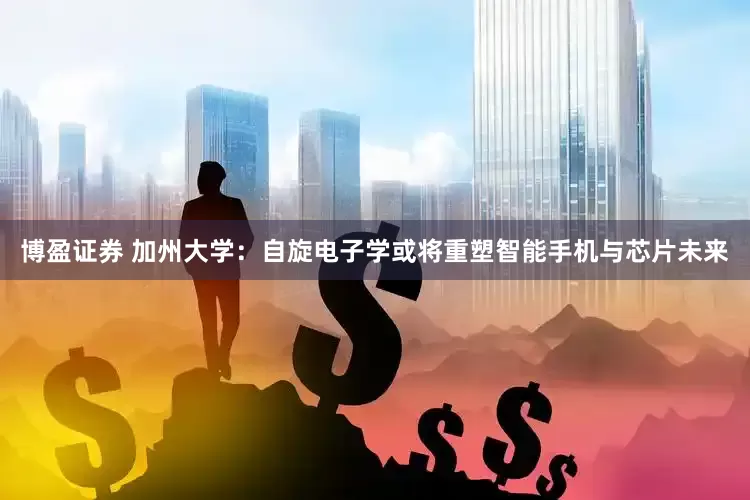 博盈证券 加州大学：自旋电子学或将重塑智能手机与芯片未来
