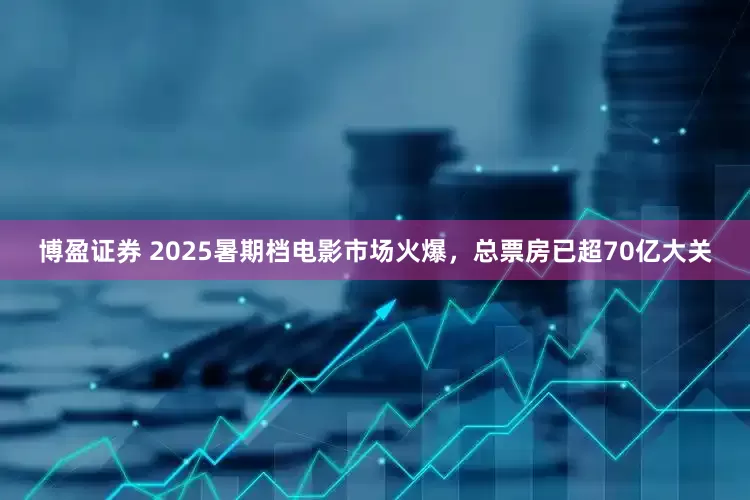 博盈证券 2025暑期档电影市场火爆，总票房已超70亿大关