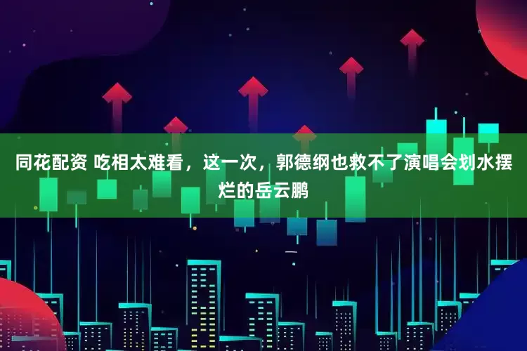 同花配资 吃相太难看，这一次，郭德纲也救不了演唱会划水摆烂的岳云鹏