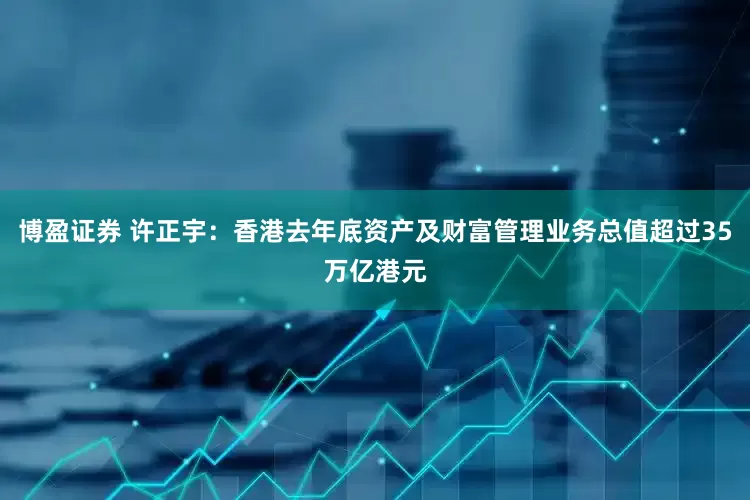 博盈证券 许正宇：香港去年底资产及财富管理业务总值超过35万亿港元