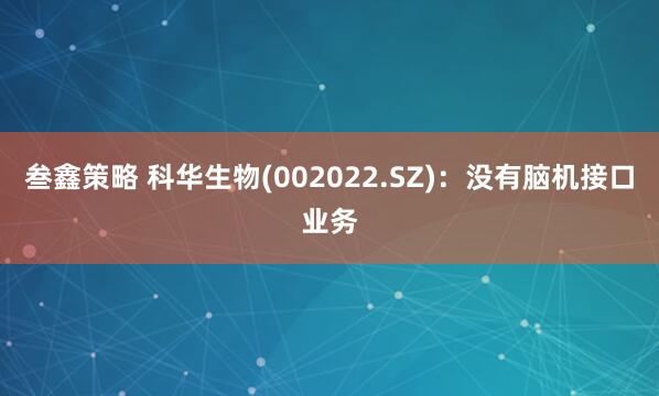 叁鑫策略 科华生物(002022.SZ)：没有脑机接口业务