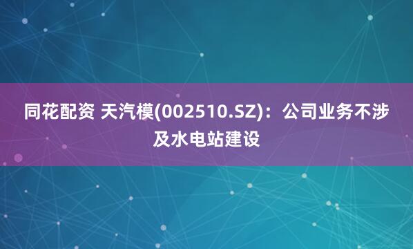 同花配资 天汽模(002510.SZ)：公司业务不涉及水电站建设
