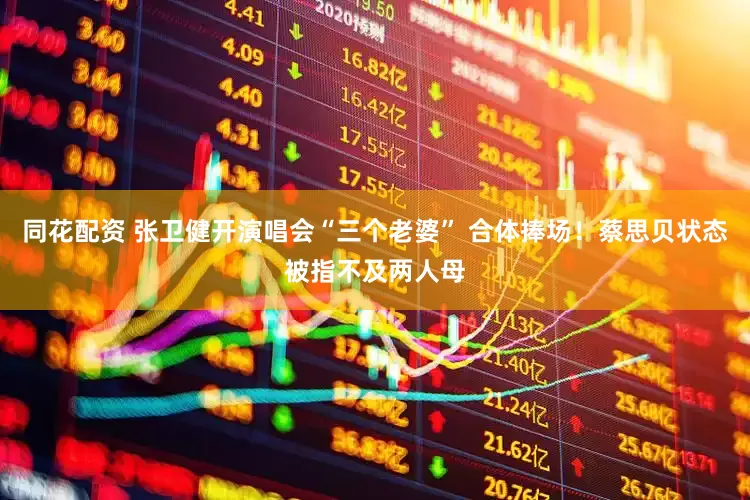 同花配资 张卫健开演唱会“三个老婆” 合体捧场！蔡思贝状态被指不及两人母