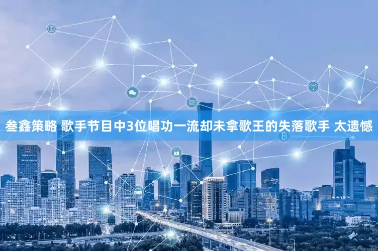 叁鑫策略 歌手节目中3位唱功一流却未拿歌王的失落歌手 太遗憾
