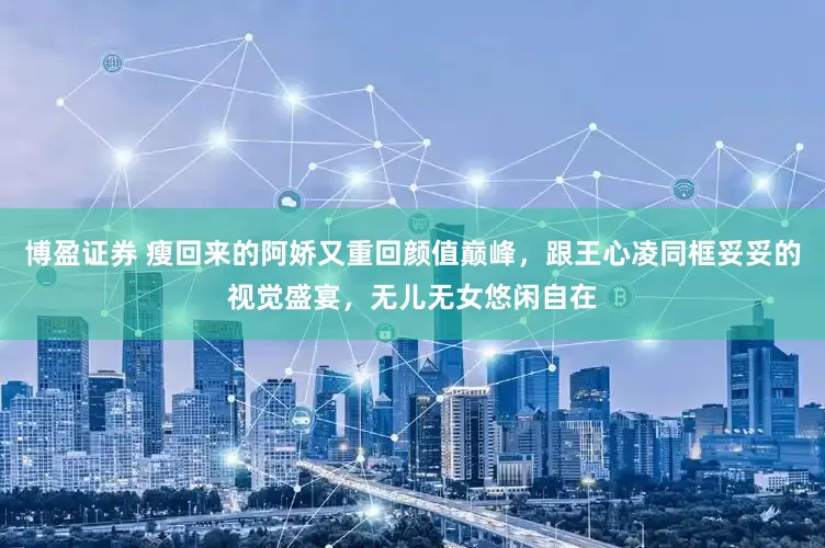 博盈证券 瘦回来的阿娇又重回颜值巅峰，跟王心凌同框妥妥的视觉盛宴，无儿无女悠闲自在