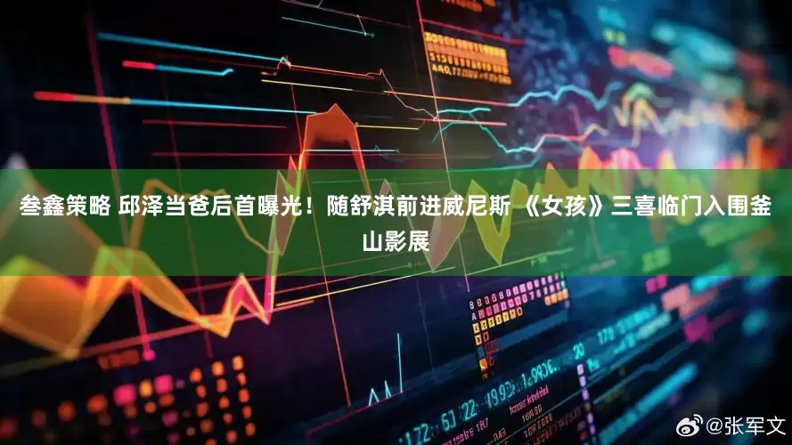 叁鑫策略 邱泽当爸后首曝光！随舒淇前进威尼斯 《女孩》三喜临门入围釜山影展