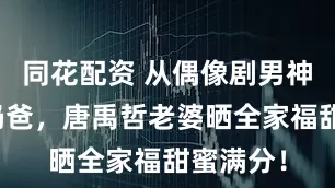 同花配资 从偶像剧男神到幸福奶爸，唐禹哲老婆晒全家福甜蜜满分！