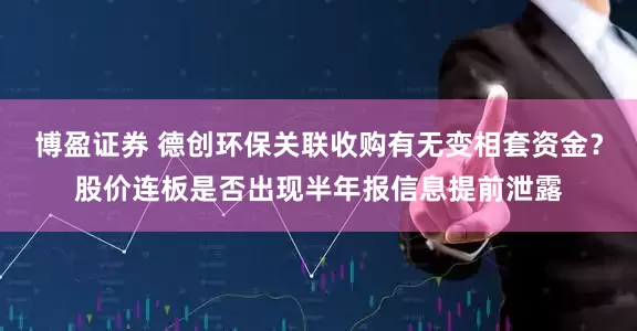 博盈证券 德创环保关联收购有无变相套资金？股价连板是否出现半年报信息提前泄露