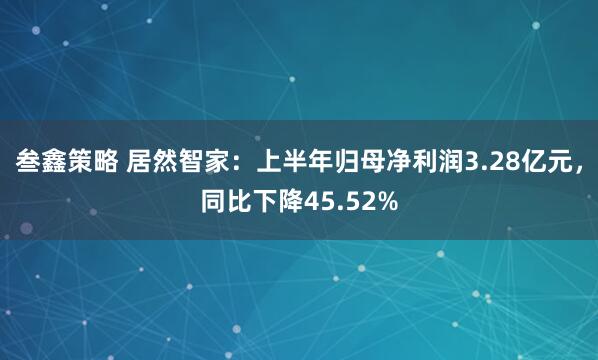 叁鑫策略 居然智家：上半年归母净利润3.28亿元，同比下降45.52%