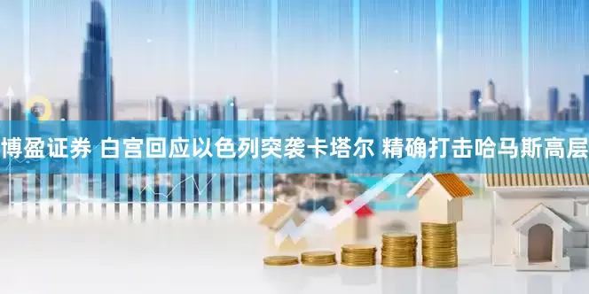 博盈证券 白宫回应以色列突袭卡塔尔 精确打击哈马斯高层
