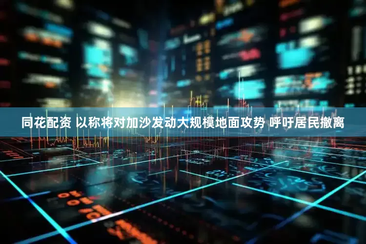 同花配资 以称将对加沙发动大规模地面攻势 呼吁居民撤离