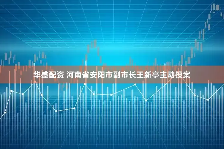 华盛配资 河南省安阳市副市长王新亭主动投案