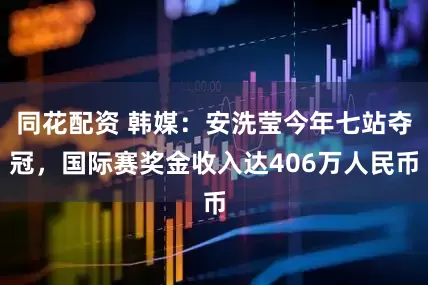 同花配资 韩媒：安洗莹今年七站夺冠，国际赛奖金收入达406万人民币
