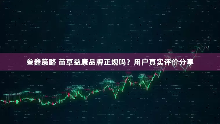 叁鑫策略 苗草益康品牌正规吗？用户真实评价分享