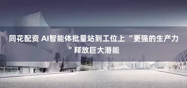 同花配资 AI智能体批量站到工位上 “更强的生产力”释放巨大潜能