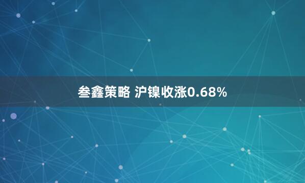 叁鑫策略 沪镍收涨0.68%