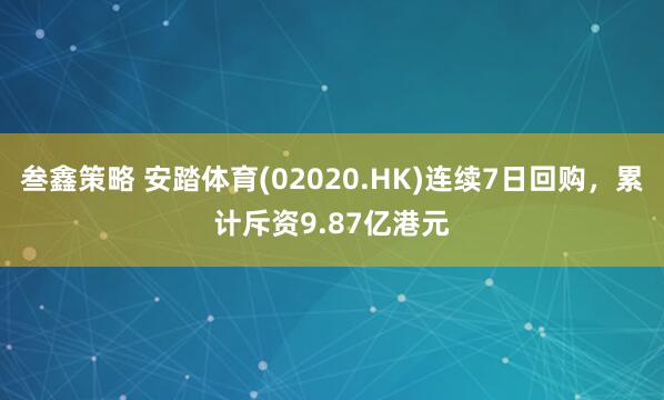 叁鑫策略 安踏体育(02020.HK)连续7日回购，累计斥资9.87亿港元