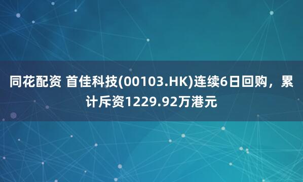 同花配资 首佳科技(00103.HK)连续6日回购，累计斥资1229.92万港元