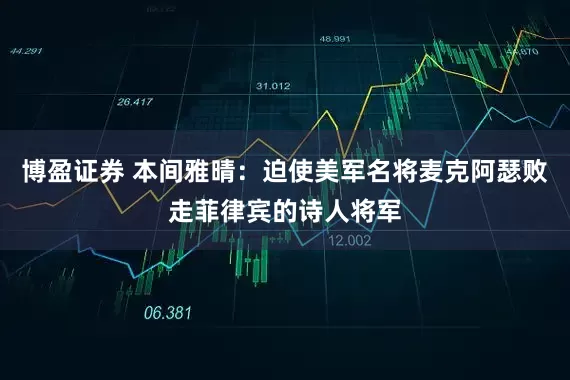 博盈证券 本间雅晴：迫使美军名将麦克阿瑟败走菲律宾的诗人将军