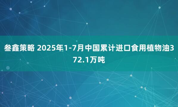 叁鑫策略 2025年1-7月中国累计进口食用植物油372.1万吨