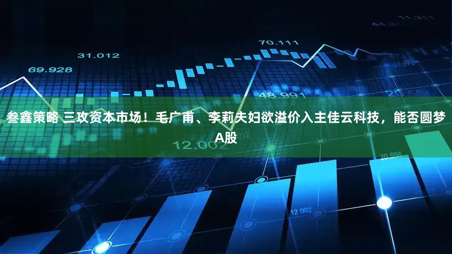叁鑫策略 三攻资本市场!毛广甫、李莉夫妇欲溢价入主佳云科技,能否圆梦A股