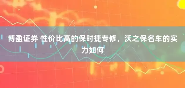 博盈证券 性价比高的保时捷专修，沃之保名车的实力如何